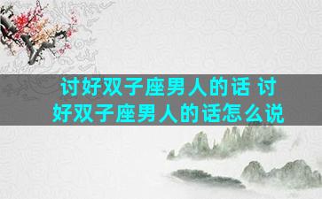 讨好双子座男人的话 讨好双子座男人的话怎么说